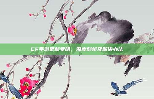 CF手游更新受阻,深度剖析及解决办法