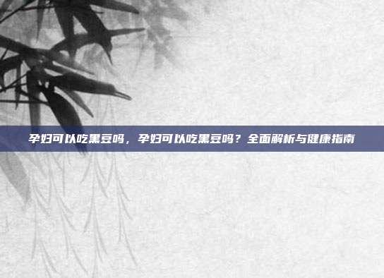 孕妇可以吃黑豆吗,孕妇可以吃黑豆吗?全面解析与健康指南