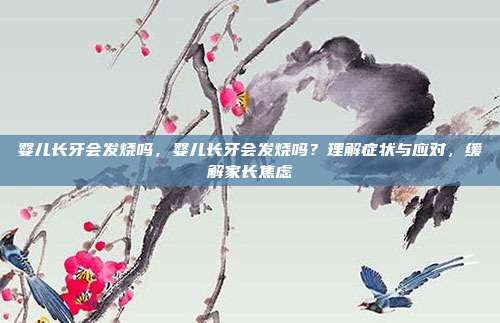 婴儿长牙会发烧吗,婴儿长牙会发烧吗?理解症状与应对,缓解家长焦虑