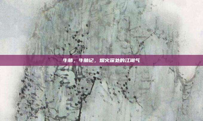 牛肺,牛肺记,烟火深处的江湖气