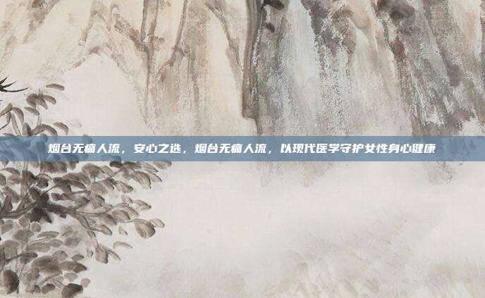 烟台无痛人流,安心之选,烟台无痛人流,以现代医学守护女性身心健康