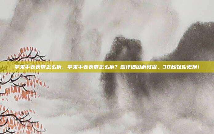 苹果手表表带怎么拆,苹果手表表带怎么拆?超详细图解教程,30秒轻松更换!