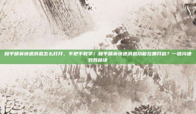 和平精英快速消息怎么打开,手把手教学!和平精英快速消息功能在哪开启?一键沟通致胜秘诀