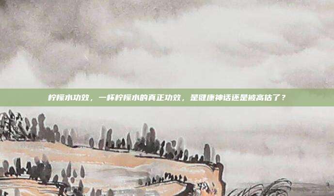 柠檬水功效,一杯柠檬水的真正功效,是健康神话还是被高估了?