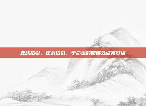 逆战指引,逆战指引,于命运的暗礁处点亮灯塔