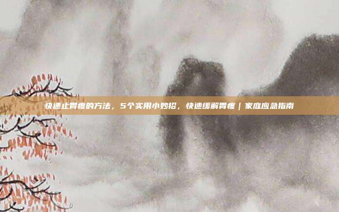 快速止胃疼的方法,5个实用小妙招,快速缓解胃疼|家庭应急指南