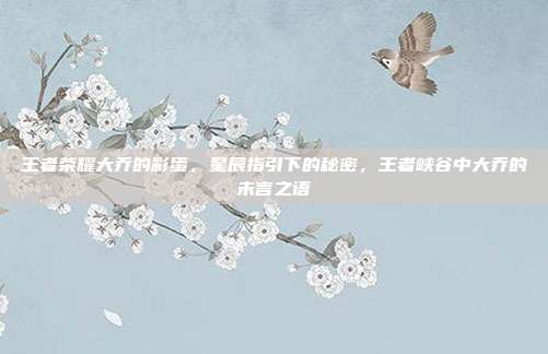 王者荣耀大乔的彩蛋,星辰指引下的秘密,王者峡谷中大乔的未言之语
