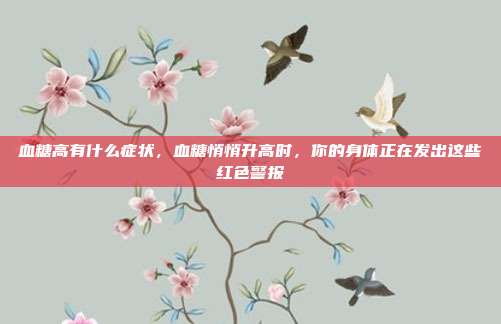 血糖高有什么症状,血糖悄悄升高时,你的身体正在发出这些红色警报