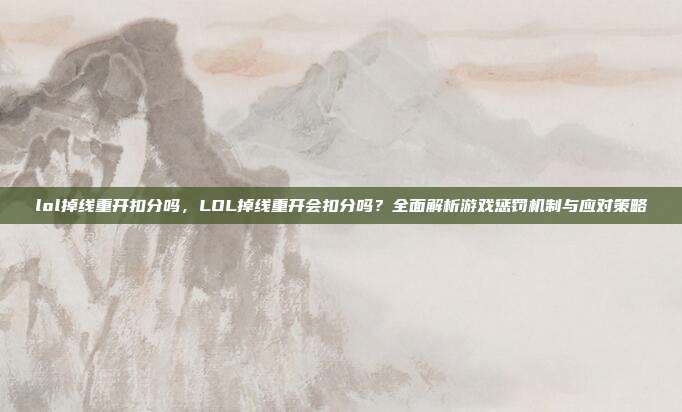 lol掉线重开扣分吗,LOL掉线重开会扣分吗?全面解析游戏惩罚机制与应对策略