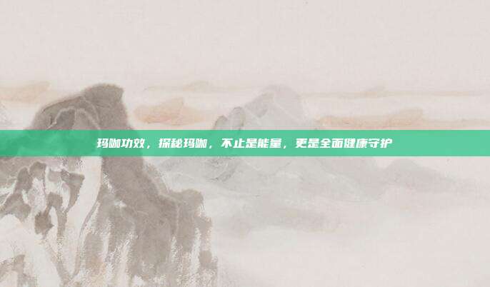 玛咖功效,探秘玛咖,不止是能量,更是全面健康守护