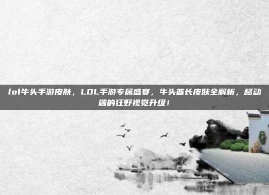 lol牛头手游皮肤,LOL手游专属盛宴,牛头酋长皮肤全解析,移动端的狂野视觉升级!