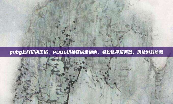 pubg怎样切换区域,PUBG切换区域全指南,轻松选择服务器,优化游戏体验