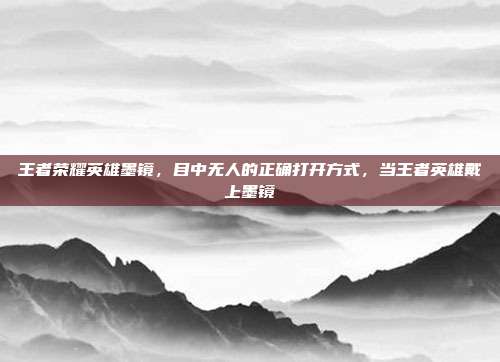 王者荣耀英雄墨镜,目中无人的正确打开方式,当王者英雄戴上墨镜