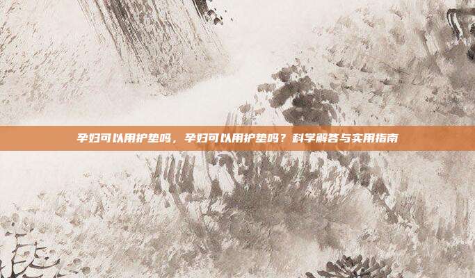 孕妇可以用护垫吗,孕妇可以用护垫吗?科学解答与实用指南
