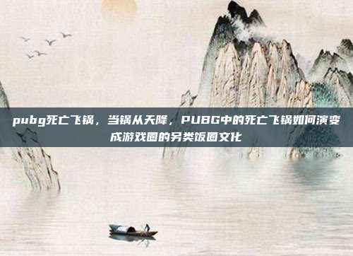 pubg死亡飞锅,当锅从天降,PUBG中的死亡飞锅如何演变成游戏圈的另类饭圈文化