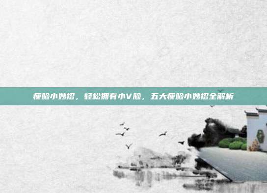 瘦脸小妙招,轻松拥有小V脸,五大瘦脸小妙招全解析