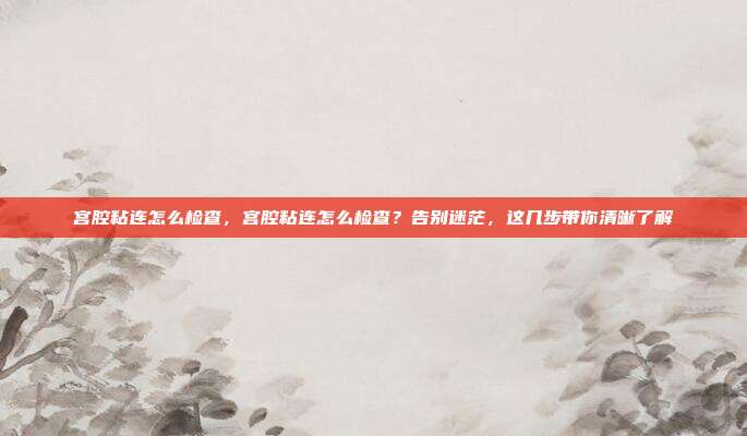 宫腔粘连怎么检查,宫腔粘连怎么检查?告别迷茫,这几步带你清晰了解