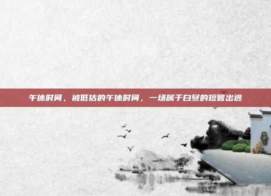 午休时间,被低估的午休时间,一场属于白昼的短暂出逃