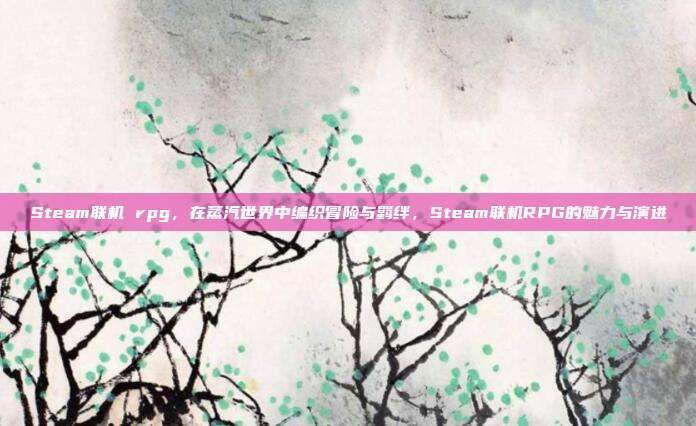 Steam联机 rpg,在蒸汽世界中编织冒险与羁绊,Steam联机RPG的魅力与演进