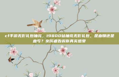 cf手游无影礼包抽完,19800钻抽完无影礼包,是血赚还是血亏?亲历者告诉你真实感受