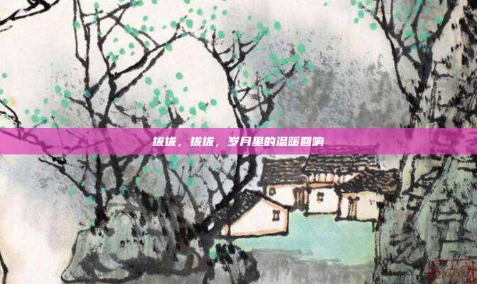 拔拔,拔拔,岁月里的温暖回响