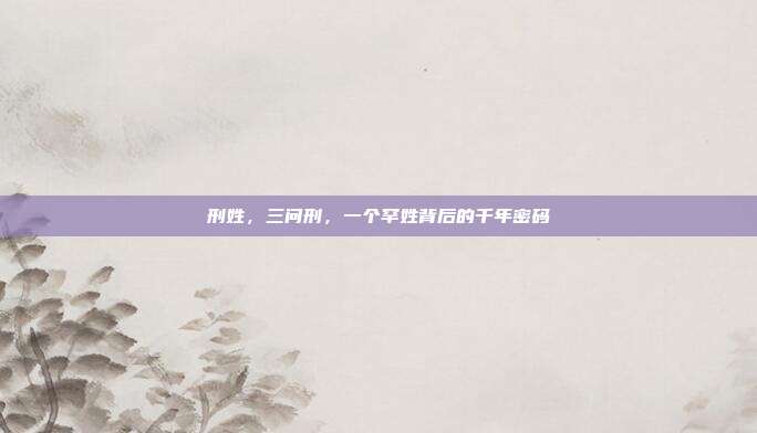 刑姓,三问刑,一个罕姓背后的千年密码