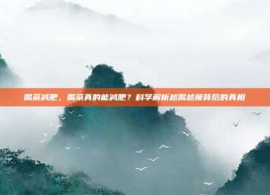 喝茶减肥,喝茶真的能减肥?科学解析越喝越瘦背后的真相