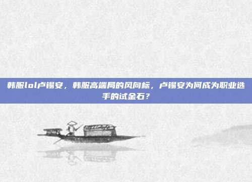 韩服lol卢锡安,韩服高端局的风向标,卢锡安为何成为职业选手的试金石?