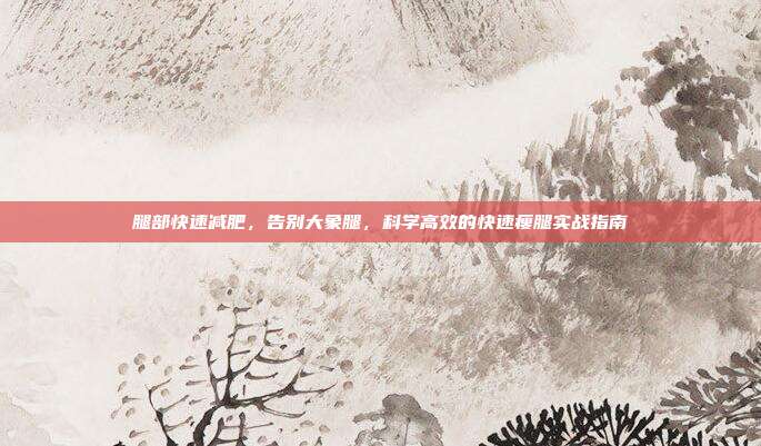 腿部快速减肥,告别大象腿,科学高效的快速瘦腿实战指南