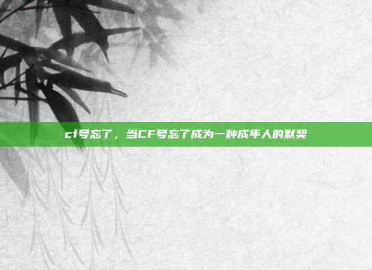 cf号忘了,当CF号忘了成为一种成年人的默契