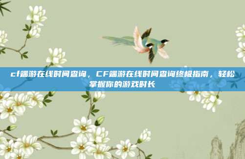 cf端游在线时间查询,CF端游在线时间查询终极指南,轻松掌握你的游戏时长
