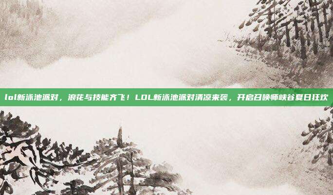 lol新泳池派对,浪花与技能齐飞!LOL新泳池派对清凉来袭,开启召唤师峡谷夏日狂欢