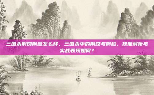 三国杀荆良荆越怎么样,三国杀中的荆良与荆越,技能解析与实战表现如何?