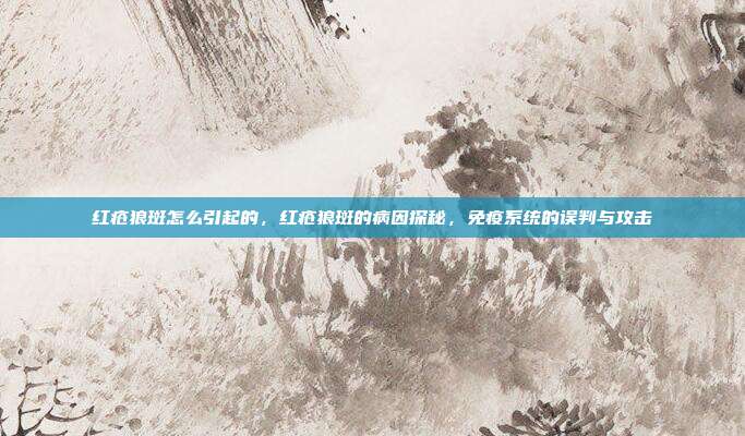 红疮狼斑怎么引起的,红疮狼斑的病因探秘,免疫系统的误判与攻击