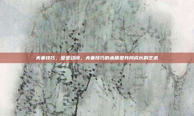 夫妻技巧,爱是动词,夫妻技巧的本质是共同成长的艺术