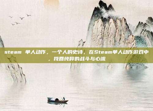 steam 单人动作,一个人的史诗,在Steam单人动作游戏中,找回纯粹的战斗与心流