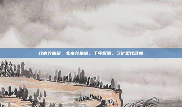 北京养生堂,北京养生堂,千年智慧,守护现代健康