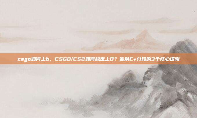csgo如何上b,CSGO/CS2如何稳定上B?告别C+分段的3个核心逻辑