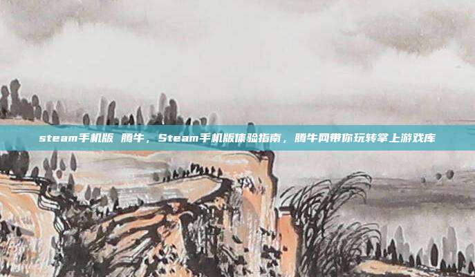 steam手机版 腾牛,Steam手机版体验指南,腾牛网带你玩转掌上游戏库