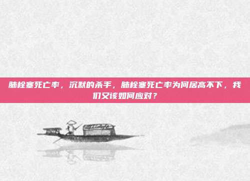肺栓塞死亡率,沉默的杀手,肺栓塞死亡率为何居高不下,我们又该如何应对?