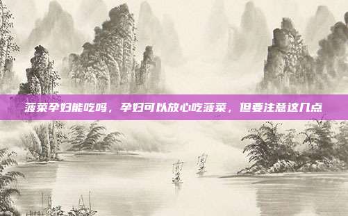 菠菜孕妇能吃吗,孕妇可以放心吃菠菜,但要注意这几点