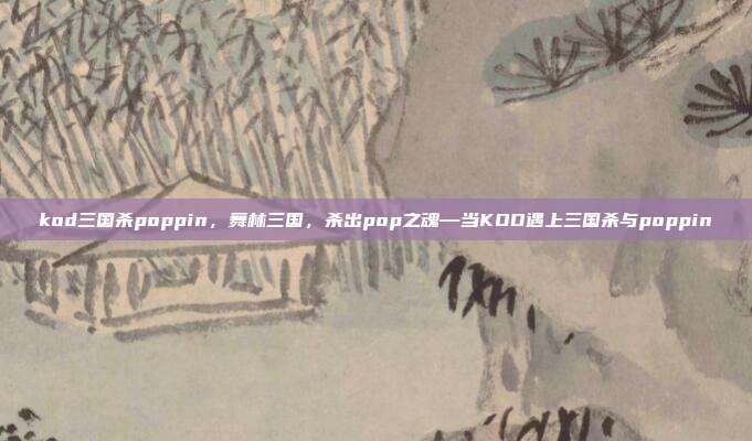 kod三国杀poppin,舞林三国,杀出pop之魂—当KOD遇上三国杀与poppin