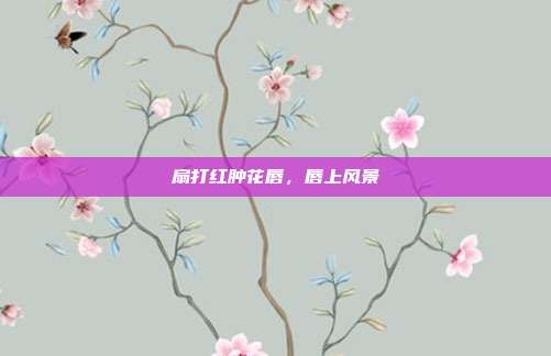 扇打红肿花唇,唇上风景