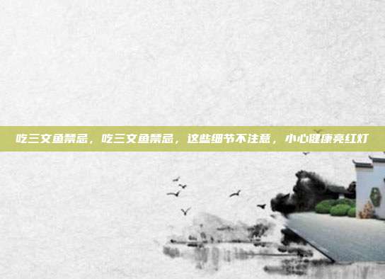 吃三文鱼禁忌,吃三文鱼禁忌,这些细节不注意,小心健康亮红灯