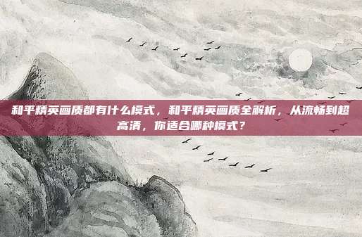 和平精英画质都有什么模式,和平精英画质全解析,从流畅到超高清,你适合哪种模式?