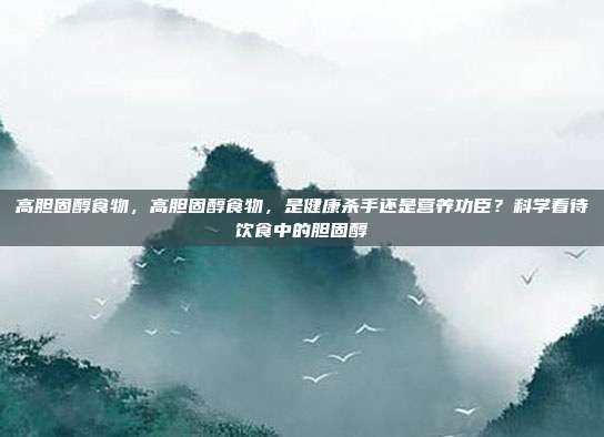 高胆固醇食物,高胆固醇食物,是健康杀手还是营养功臣?科学看待饮食中的胆固醇