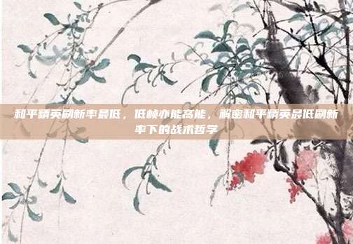 和平精英刷新率最低,低帧亦能高能,解密和平精英最低刷新率下的战术哲学