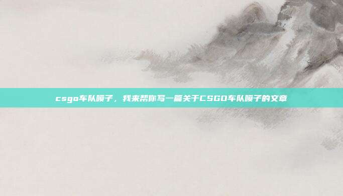 csgo车队喷子,我来帮你写一篇关于CSGO车队喷子的文章