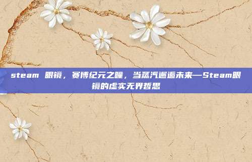 steam 眼镜,赛博纪元之瞳,当蒸汽邂逅未来—Steam眼镜的虚实无界哲思