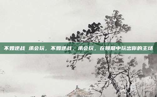不如逆战 承会玩,不如逆战,承会玩,在颠簸中玩出你的主场